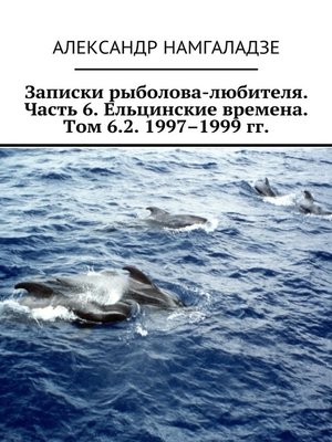 cover image of Записки рыболова-любителя. Часть 6. Ельцинские времена. Том 6.2. 1997–1999 гг.